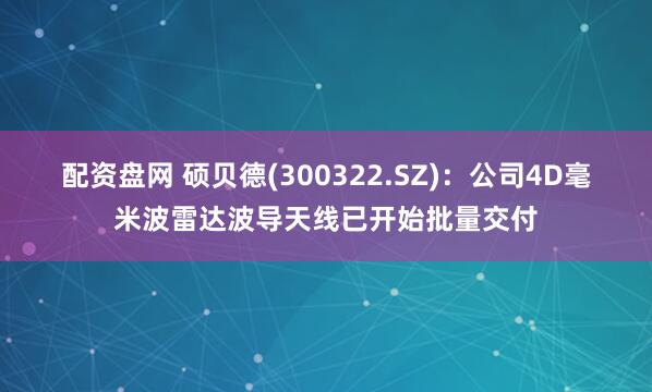 配资盘网 硕贝德(300322.SZ)：公司4D毫米波雷达波导天线已开始批量交付