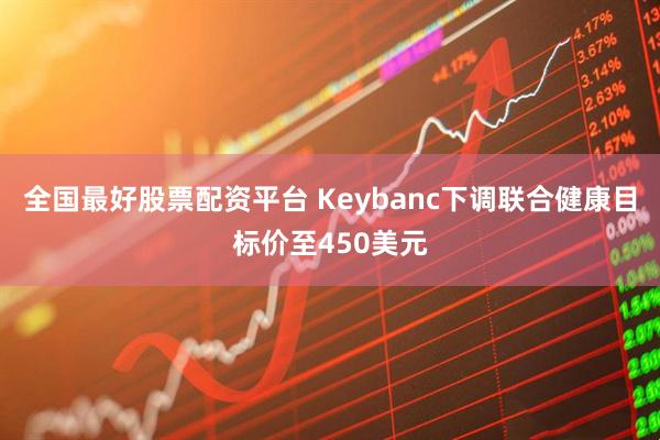 全国最好股票配资平台 Keybanc下调联合健康目标价至450美元