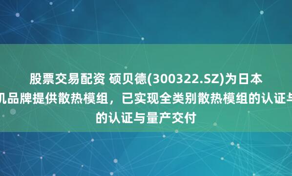 股票交易配资 硕贝德(300322.SZ)为日本知名游戏机品牌提供散热模组，已实现全类别散热模组的认证与量产交付