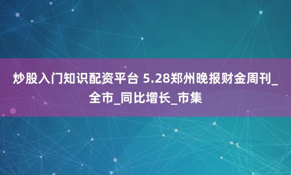 炒股入门知识配资平台 5.28郑州晚报财金周刊_全市_同比增长_市集