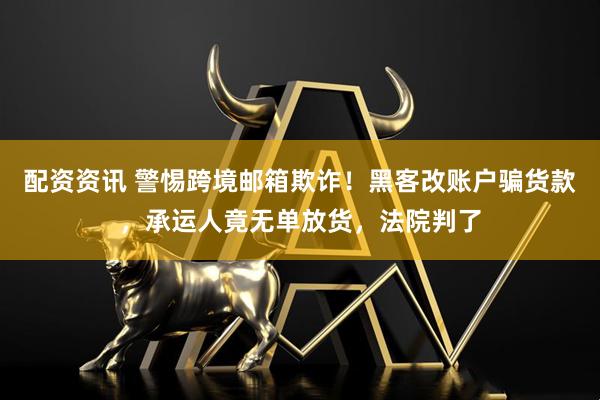 配资资讯 警惕跨境邮箱欺诈！黑客改账户骗货款，承运人竟无单放货，法院判了