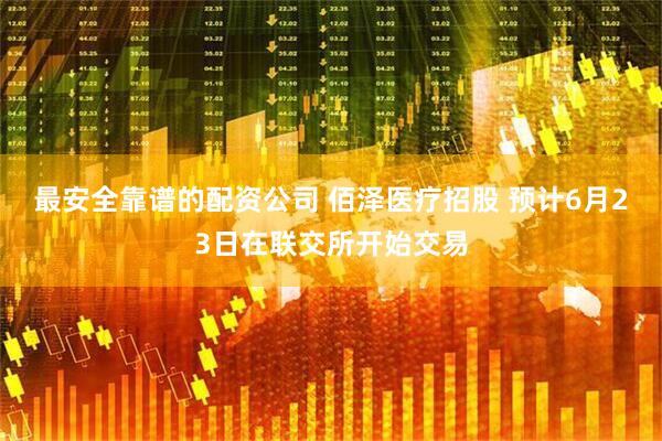 最安全靠谱的配资公司 佰泽医疗招股 预计6月23日在联交所开始交易