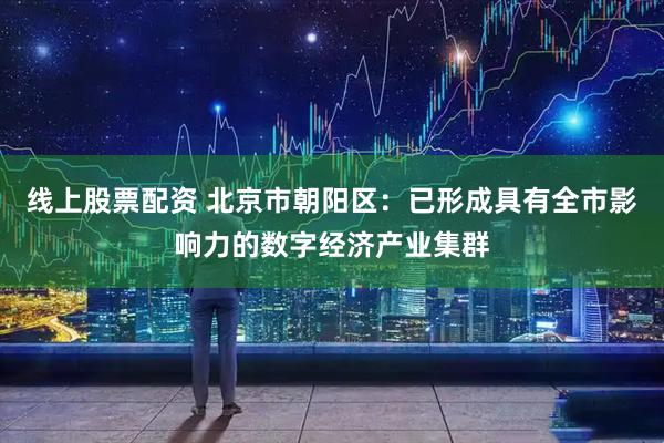 线上股票配资 北京市朝阳区：已形成具有全市影响力的数字经济产业集群