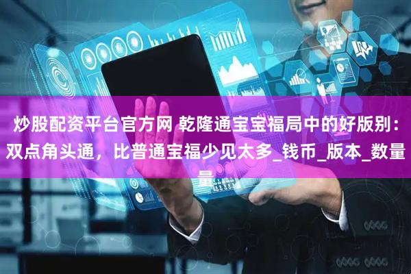 炒股配资平台官方网 乾隆通宝宝福局中的好版别：双点角头通，比普通宝福少见太多_钱币_版本_数量