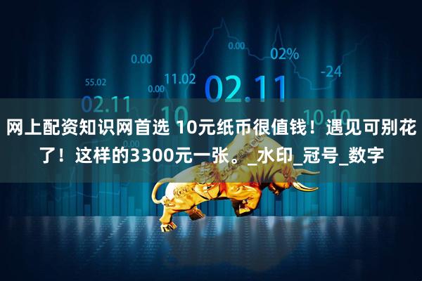 网上配资知识网首选 10元纸币很值钱！遇见可别花了！这样的3300元一张。_水印_冠号_数字
