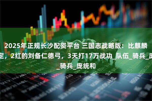 2025年正规长沙配资平台 三国志战略版：比麒麟弓稳定，2红的刘备仁德弓，3天打17万战功_队伍_骑兵_庞统和