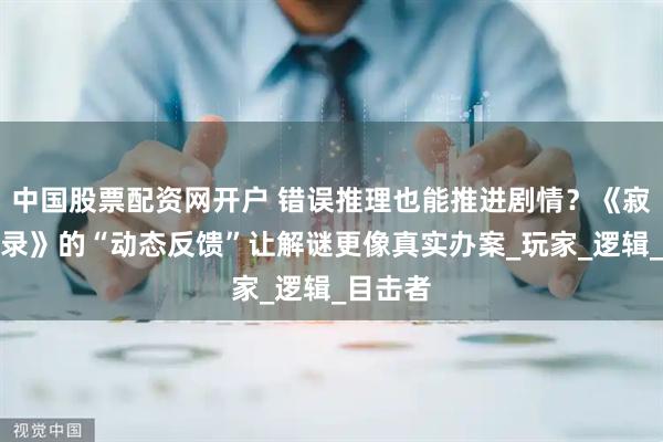 中国股票配资网开户 错误推理也能推进剧情？《寂静追凶录》的“动态反馈”让解谜更像真实办案_玩家_逻辑_目击者