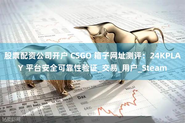 股票配资公司开户 CSGO 箱子网址测评：24KPLAY 平台安全可靠性验证_交易_用户_Steam