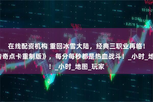 在线配资机构 重回冰雪大陆，经典三职业再临！《冰雪传奇点卡重制版》，每分每秒都是热血战斗！_小时_地图_玩家