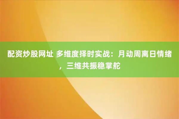 配资炒股网址 多维度择时实战：月动周离日情绪，三维共振稳掌舵