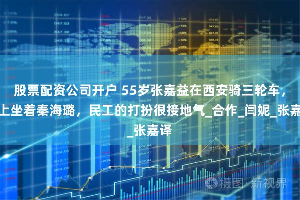 股票配资公司开户 55岁张嘉益在西安骑三轮车，车上坐着秦海璐，民工的打扮很接地气_合作_闫妮_张嘉译