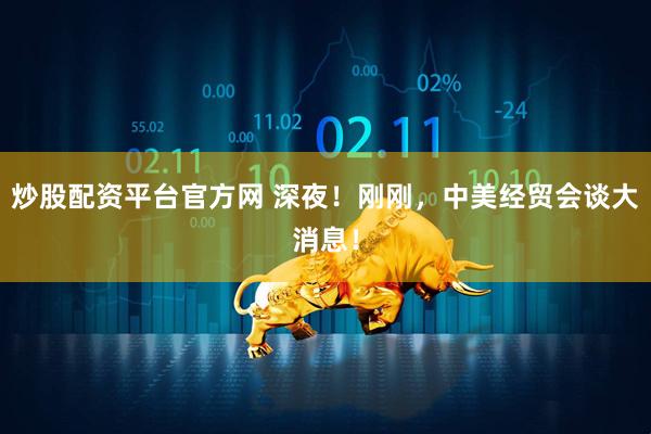 炒股配资平台官方网 深夜！刚刚，中美经贸会谈大消息！