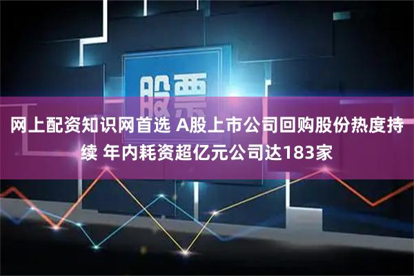 网上配资知识网首选 A股上市公司回购股份热度持续 年内耗资超亿元公司达183家