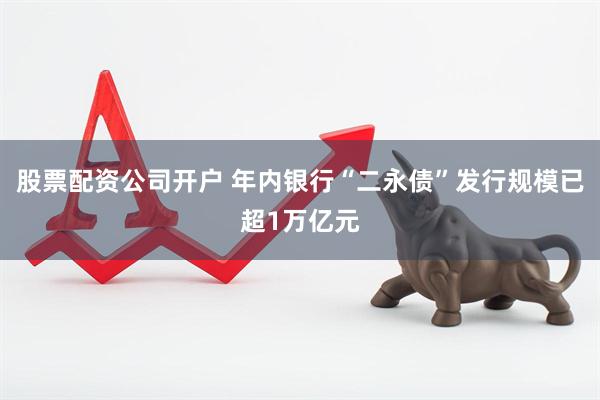 股票配资公司开户 年内银行“二永债”发行规模已超1万亿元