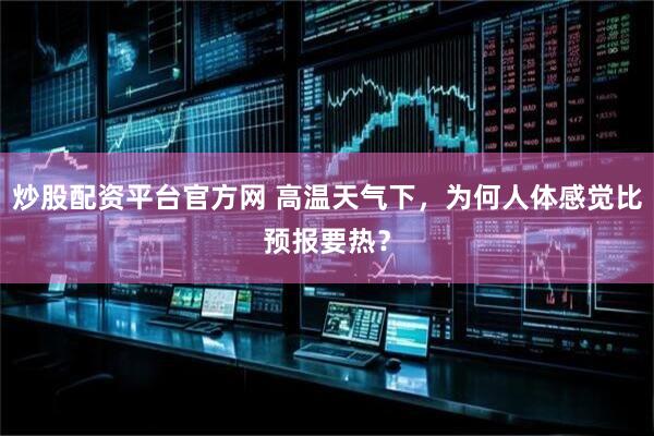 炒股配资平台官方网 高温天气下，为何人体感觉比预报要热？