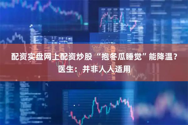 配资实盘网上配资炒股 “抱冬瓜睡觉”能降温？医生：并非人人适用