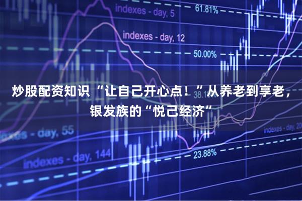 炒股配资知识 “让自己开心点！”从养老到享老，银发族的“悦己经济”