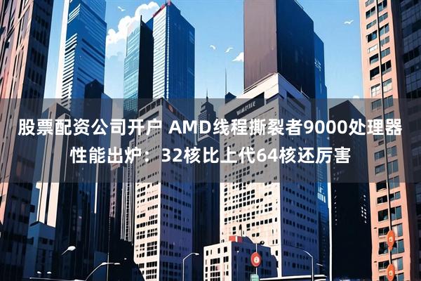 股票配资公司开户 AMD线程撕裂者9000处理器性能出炉：32核比上代64核还厉害