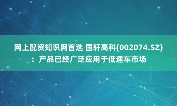 网上配资知识网首选 国轩高科(002074.SZ):产品已经广泛应用于低速车市场
