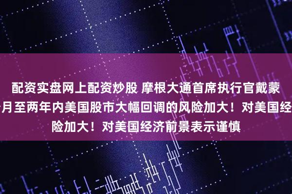 配资实盘网上配资炒股 摩根大通首席执行官戴蒙警告:未来六个月至两年内美国股市大幅回调的风险加大!对美国经济前景表示谨慎