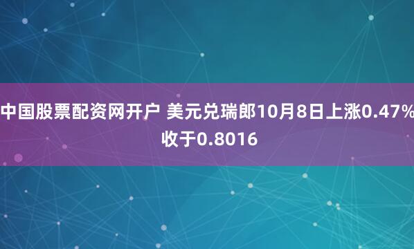 中国股票配资网开户 美元兑瑞郎10月8日上涨0.47% 收于0.8016