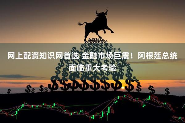 网上配资知识网首选 金融市场巨震!阿根廷总统面临重大考验