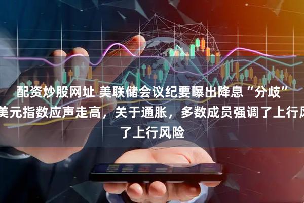 配资炒股网址 美联储会议纪要曝出降息“分歧”！ 美元指数应声走高，关于通胀，多数成员强调了上行风险