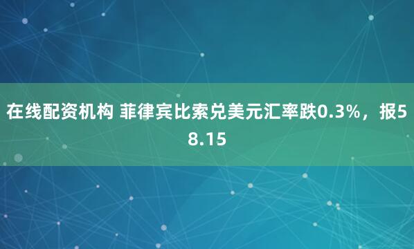 在线配资机构 菲律宾比索兑美元汇率跌0.3%，报58.15