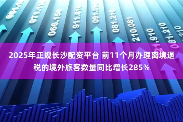 2025年正规长沙配资平台 前11个月办理离境退税的境外旅客数量同比增长285%