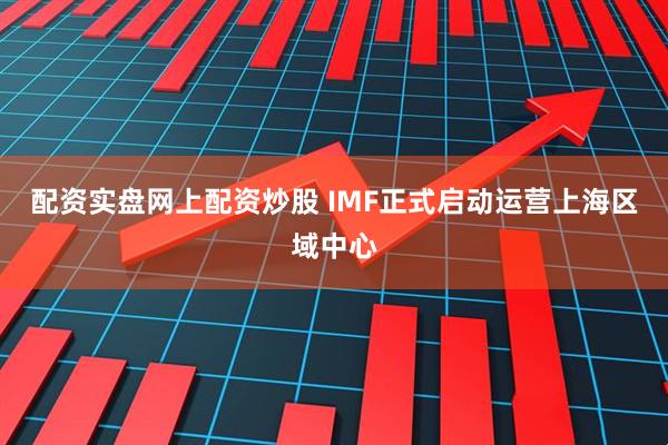 配资实盘网上配资炒股 IMF正式启动运营上海区域中心