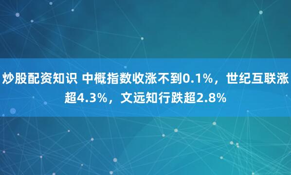 炒股配资知识 中概指数收涨不到0.1%，世纪互联涨超4.3%，文远知行跌超2.8%
