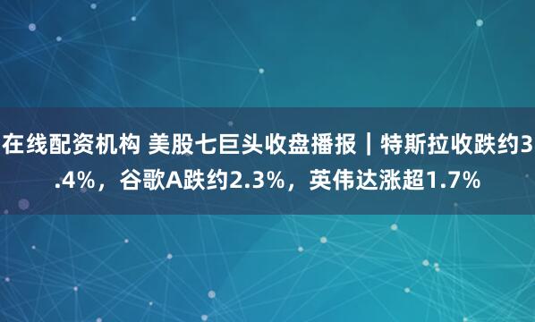 在线配资机构 美股七巨头收盘播报|特斯拉收跌约3.4%,谷歌A跌约2.3%,英伟达涨超1.7%