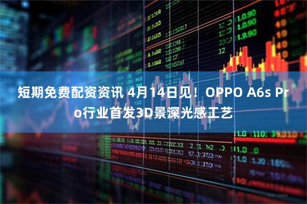 短期免费配资资讯 4月14日见！OPPO A6s Pro行业首发3D景深光感工艺