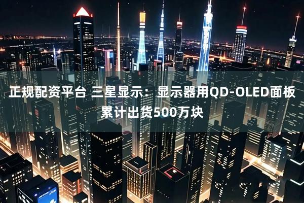 正规配资平台 三星显示：显示器用QD-OLED面板累计出货500万块