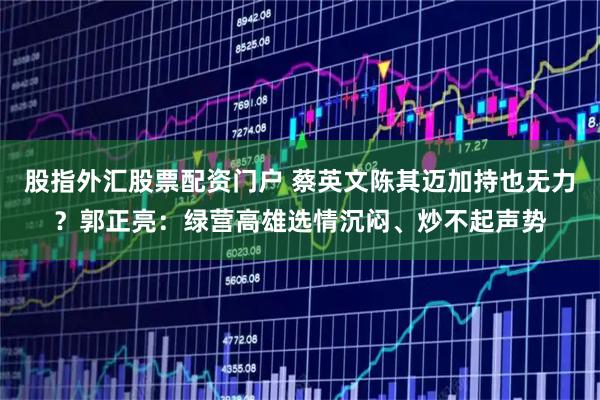 股指外汇股票配资门户 蔡英文陈其迈加持也无力？郭正亮：绿营高雄选情沉闷、炒不起声势