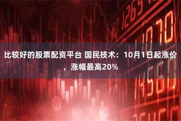 比较好的股票配资平台 国民技术：10月1日起涨价，涨幅最高20%