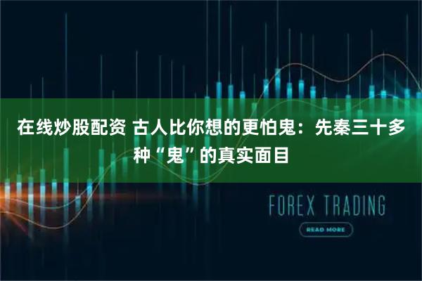 在线炒股配资 古人比你想的更怕鬼：先秦三十多种“鬼”的真实面目